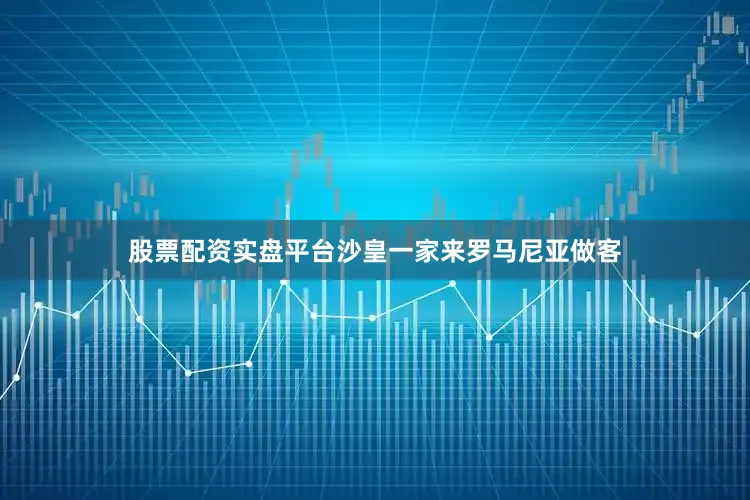 股票配资实盘平台沙皇一家来罗马尼亚做客