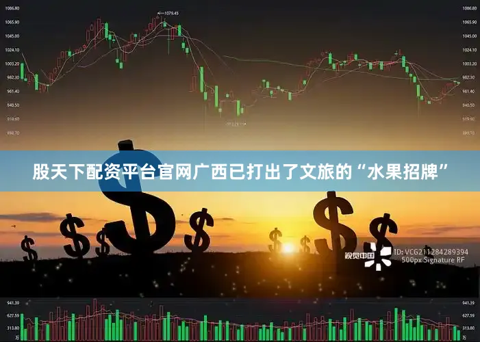 股天下配资平台官网广西已打出了文旅的“水果招牌”