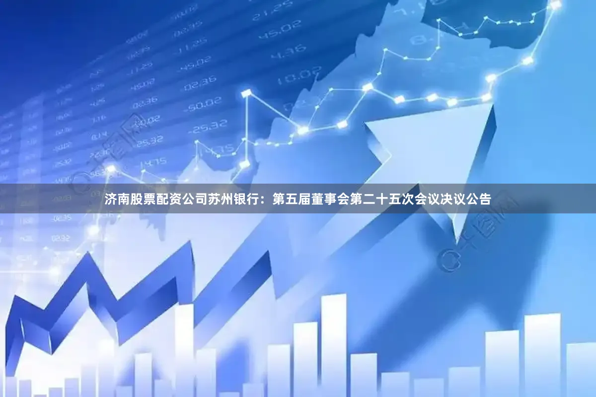 济南股票配资公司苏州银行：第五届董事会第二十五次会议决议公告