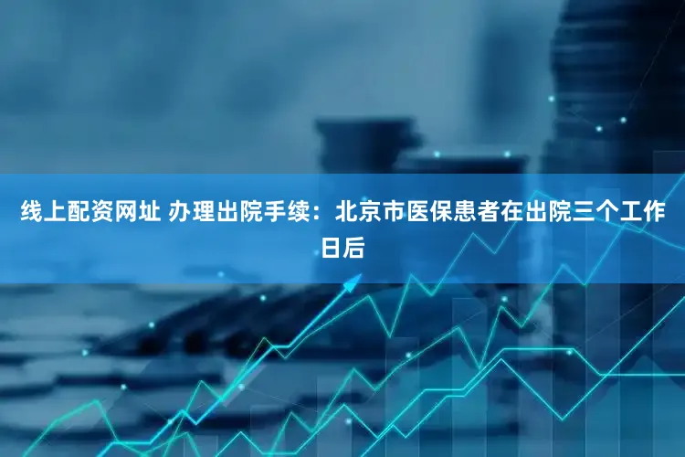 线上配资网址 办理出院手续：北京市医保患者在出院三个工作日后