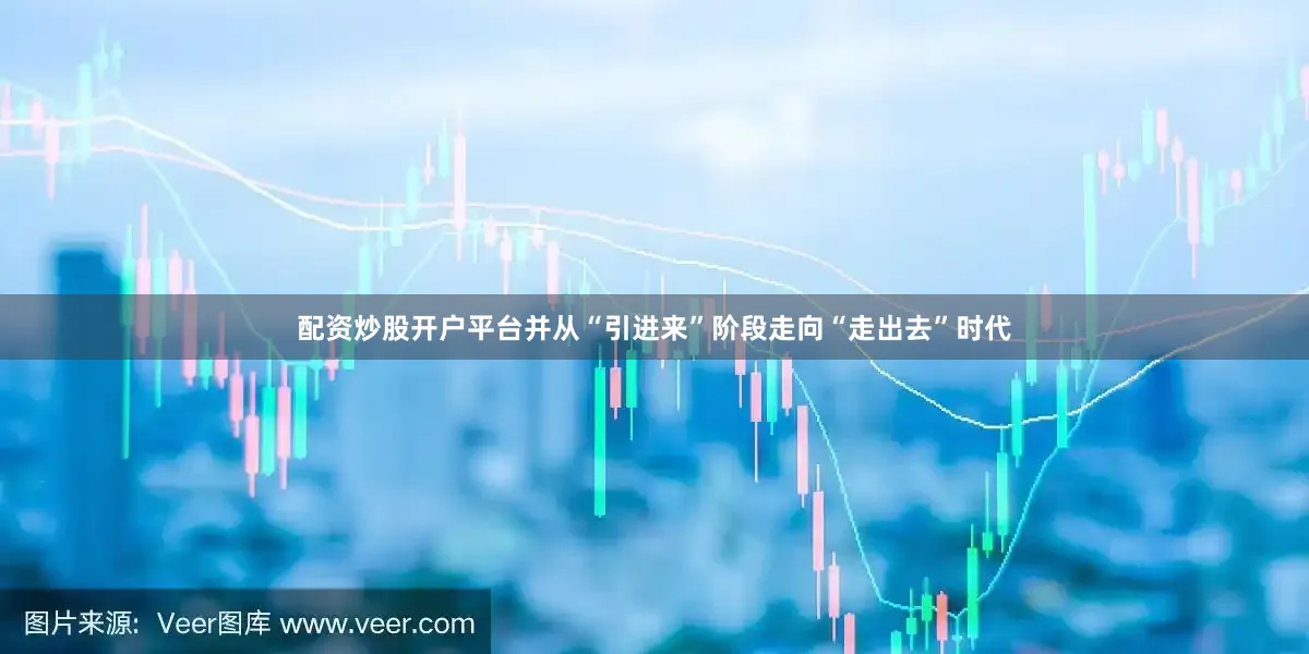 配资炒股开户平台并从“引进来”阶段走向“走出去”时代
