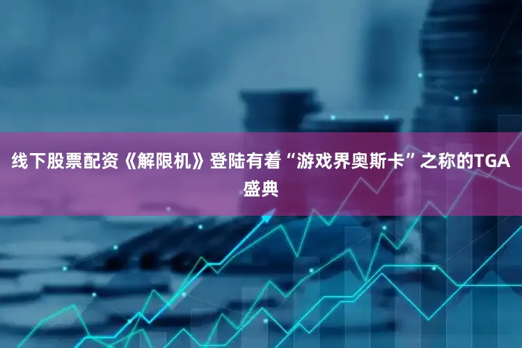 线下股票配资《解限机》登陆有着“游戏界奥斯卡”之称的TGA盛典