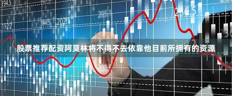 股票推荐配资阿莫林将不得不去依靠他目前所拥有的资源