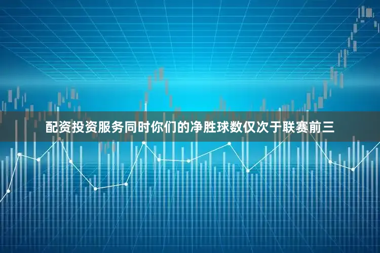 配资投资服务同时你们的净胜球数仅次于联赛前三