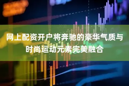 网上配资开户将奔驰的豪华气质与时尚运动元素完美融合