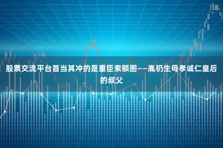 股票交流平台首当其冲的是重臣索额图——胤礽生母孝诚仁皇后的叔父