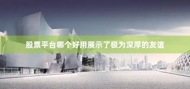 股票平台哪个好用展示了极为深厚的友谊