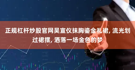 正规杠杆炒股官网吴宣仪抹胸鎏金礼裙, 流光划过裙摆, 洒落一场金色的梦