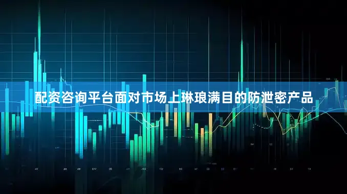 配资咨询平台面对市场上琳琅满目的防泄密产品