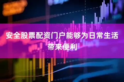 安全股票配资门户能够为日常生活带来便利