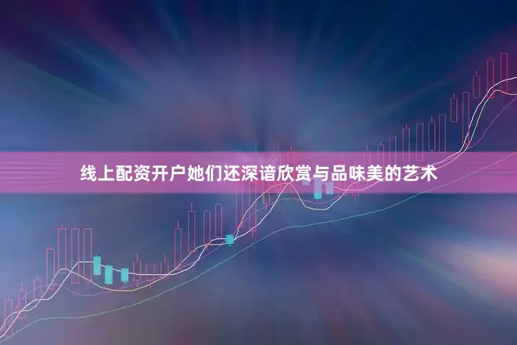 线上配资开户她们还深谙欣赏与品味美的艺术