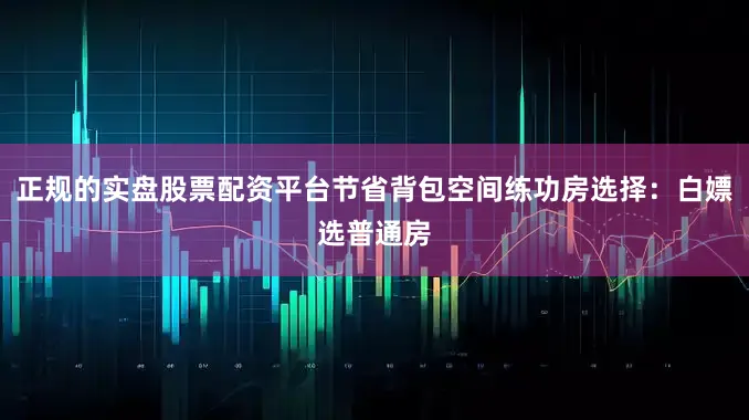 正规的实盘股票配资平台节省背包空间练功房选择：白嫖选普通房