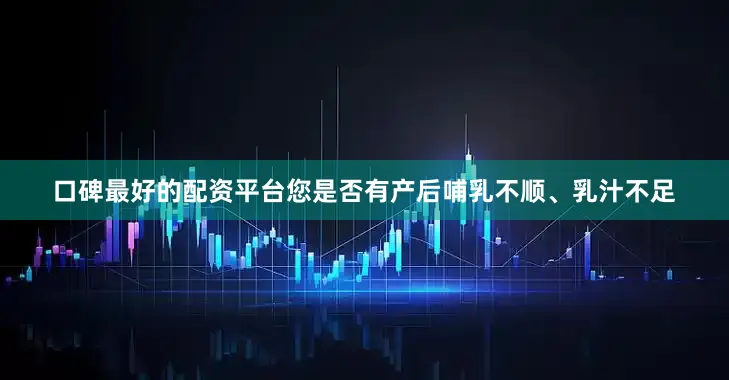 口碑最好的配资平台您是否有产后哺乳不顺、乳汁不足