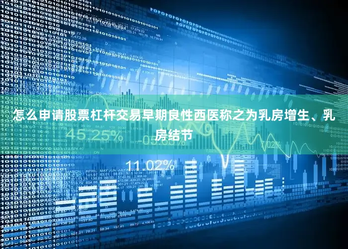 怎么申请股票杠杆交易早期良性西医称之为乳房增生、乳房结节