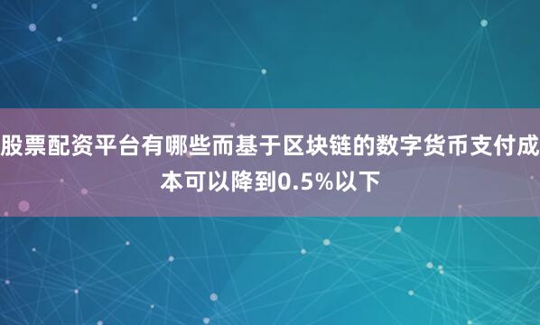 股票配资平台有哪些而基于区块链的数字货币支付成本可以降到0.5%以下