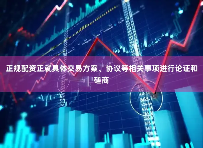正规配资正就具体交易方案、协议等相关事项进行论证和磋商