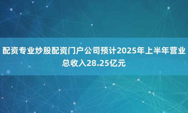 配资专业炒股配资门户公司预计2025年上半年营业总收入28.25亿元
