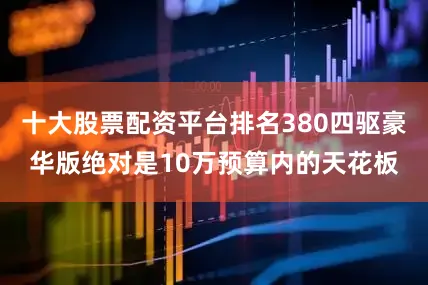 十大股票配资平台排名380四驱豪华版绝对是10万预算内的天花板