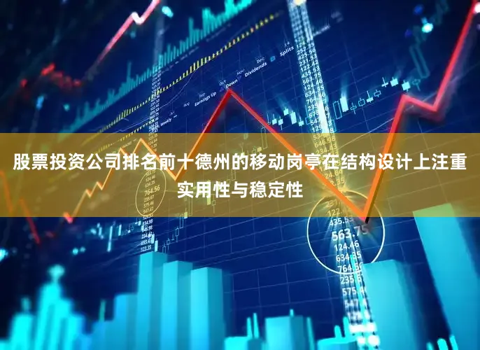 股票投资公司排名前十德州的移动岗亭在结构设计上注重实用性与稳定性