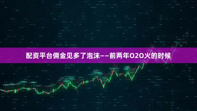 配资平台佣金见多了泡沫——前两年O2O火的时候