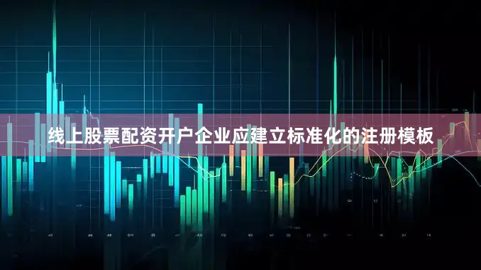 线上股票配资开户企业应建立标准化的注册模板