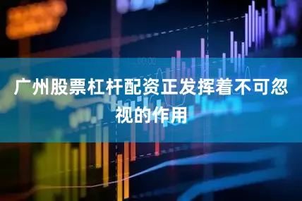 广州股票杠杆配资正发挥着不可忽视的作用