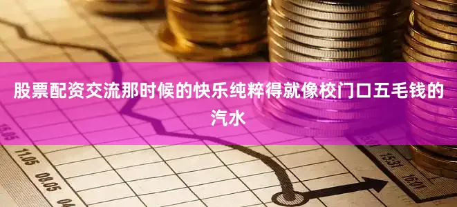 股票配资交流那时候的快乐纯粹得就像校门口五毛钱的汽水