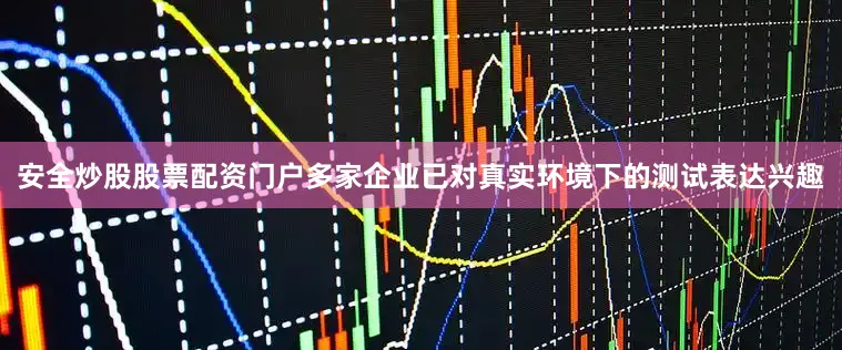 安全炒股股票配资门户多家企业已对真实环境下的测试表达兴趣