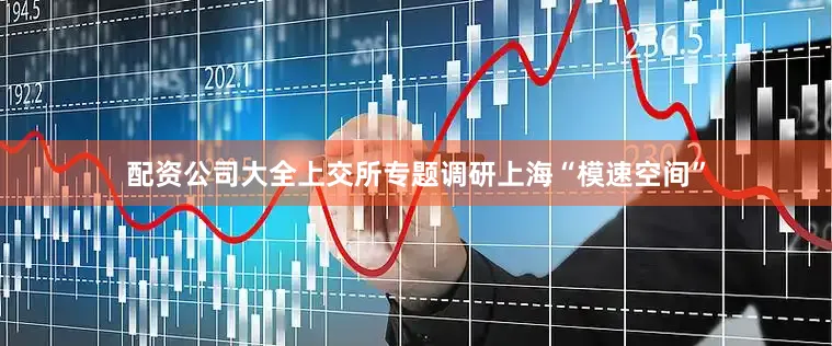 配资公司大全上交所专题调研上海“模速空间”