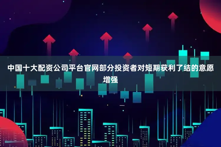 中国十大配资公司平台官网部分投资者对短期获利了结的意愿增强
