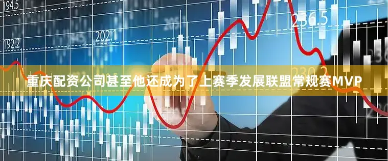 重庆配资公司甚至他还成为了上赛季发展联盟常规赛MVP