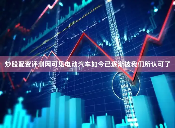 炒股配资评测网可见电动汽车如今已逐渐被我们所认可了