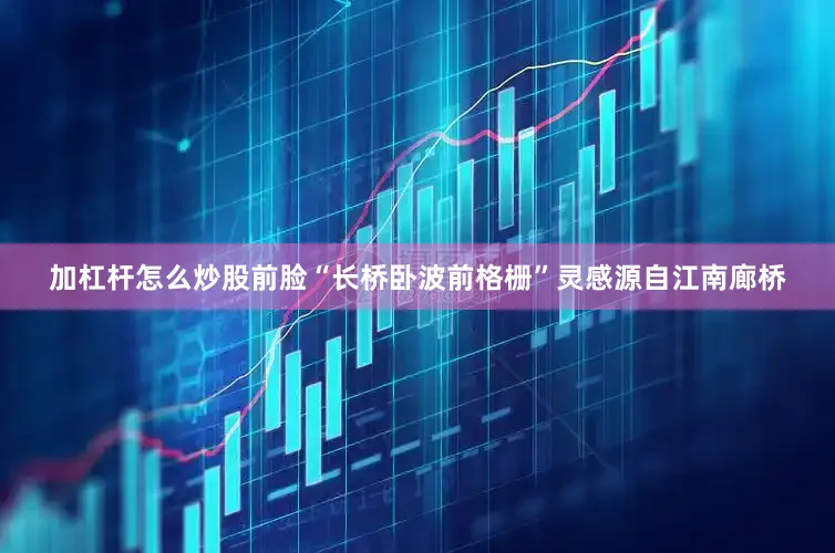 加杠杆怎么炒股前脸“长桥卧波前格栅”灵感源自江南廊桥