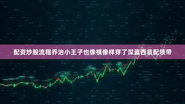 配资炒股流程乔治小王子也像模像样穿了深蓝西装配领带