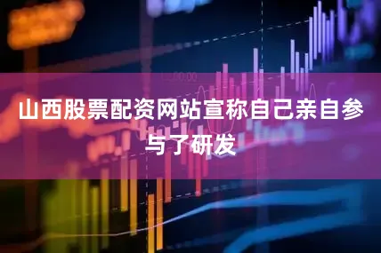 山西股票配资网站宣称自己亲自参与了研发