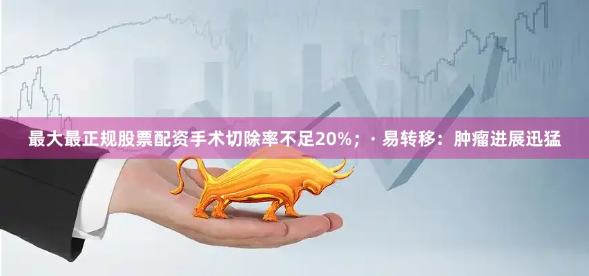 最大最正规股票配资手术切除率不足20%；· 易转移：肿瘤进展迅猛