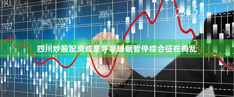 四川炒股配资或是呼吸睡眠暂停综合征在捣乱