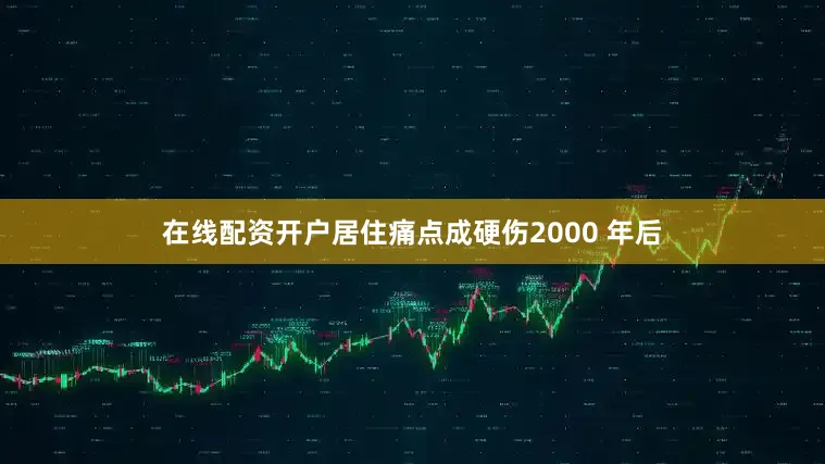 在线配资开户居住痛点成硬伤2000 年后