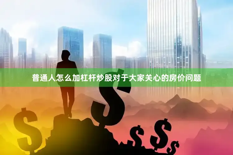 普通人怎么加杠杆炒股对于大家关心的房价问题