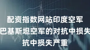 配资指数网站印度空军在与巴基斯坦空军的对抗中损失严重