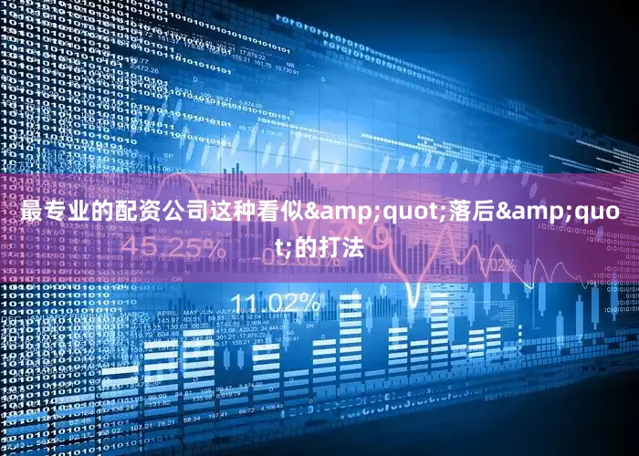 最专业的配资公司这种看似&quot;落后&quot;的打法