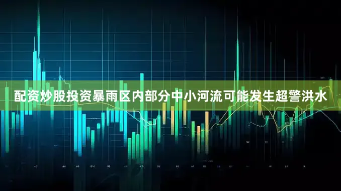 配资炒股投资暴雨区内部分中小河流可能发生超警洪水