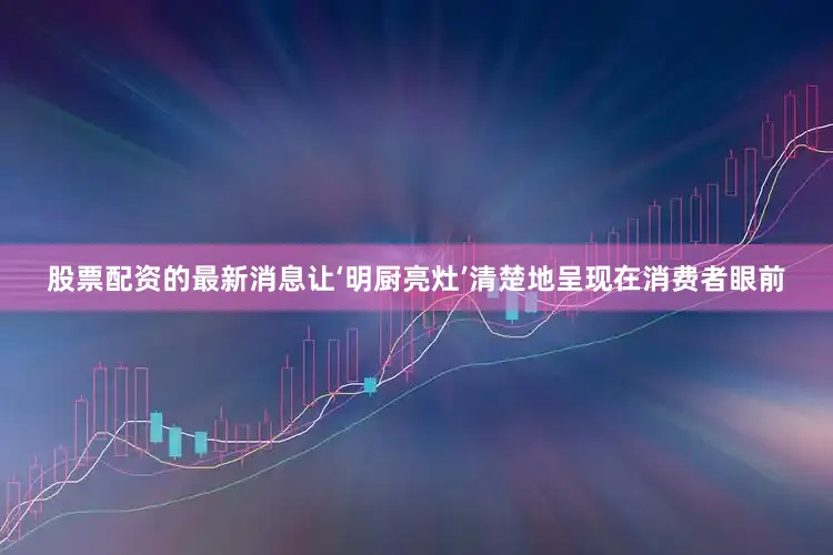 股票配资的最新消息让‘明厨亮灶’清楚地呈现在消费者眼前