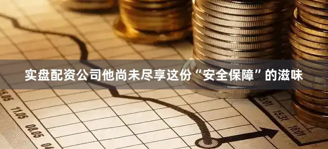 实盘配资公司他尚未尽享这份“安全保障”的滋味