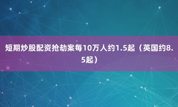 短期炒股配资抢劫案每10万人约1.5起（英国约8.5起）