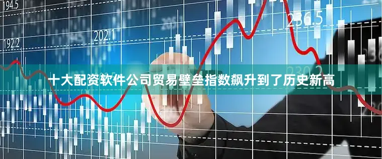 十大配资软件公司贸易壁垒指数飙升到了历史新高