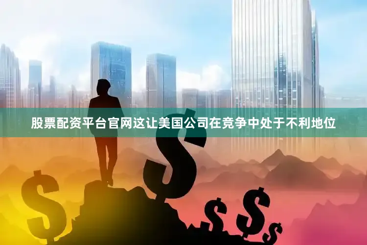 股票配资平台官网这让美国公司在竞争中处于不利地位