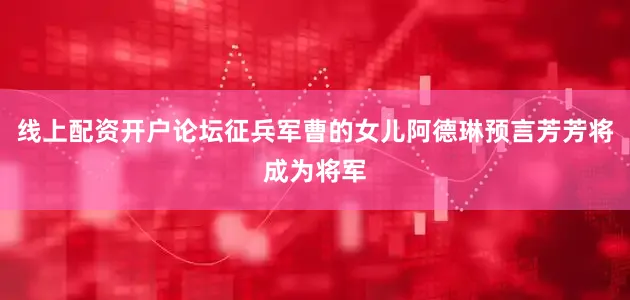 线上配资开户论坛征兵军曹的女儿阿德琳预言芳芳将成为将军