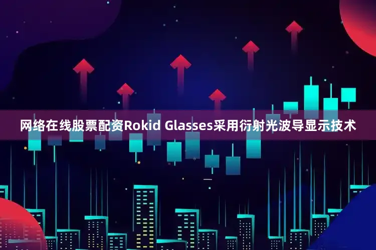 网络在线股票配资Rokid Glasses采用衍射光波导显示技术