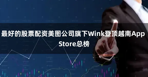 最好的股票配资美图公司旗下Wink登顶越南App Store总榜